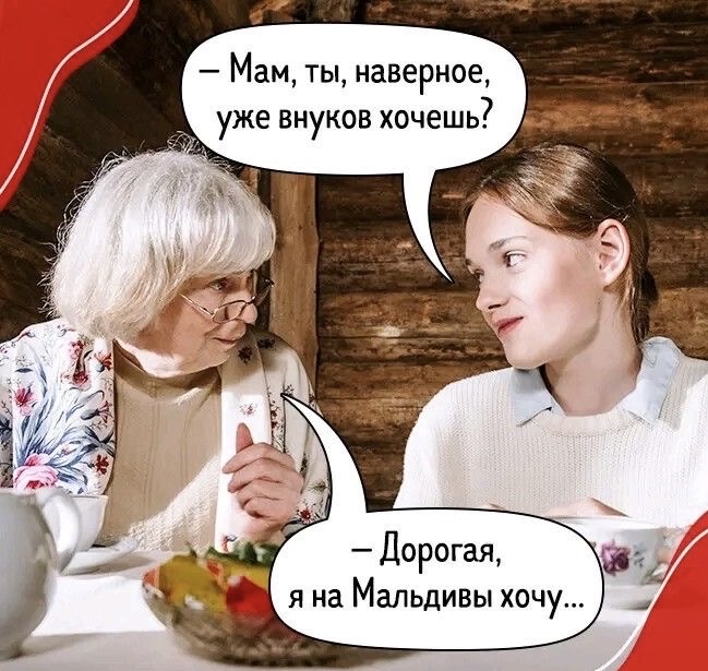 — Мам, ты, навернеe, уже внуков хочешь?
— Дорогая, я на Мальдивы хочу...