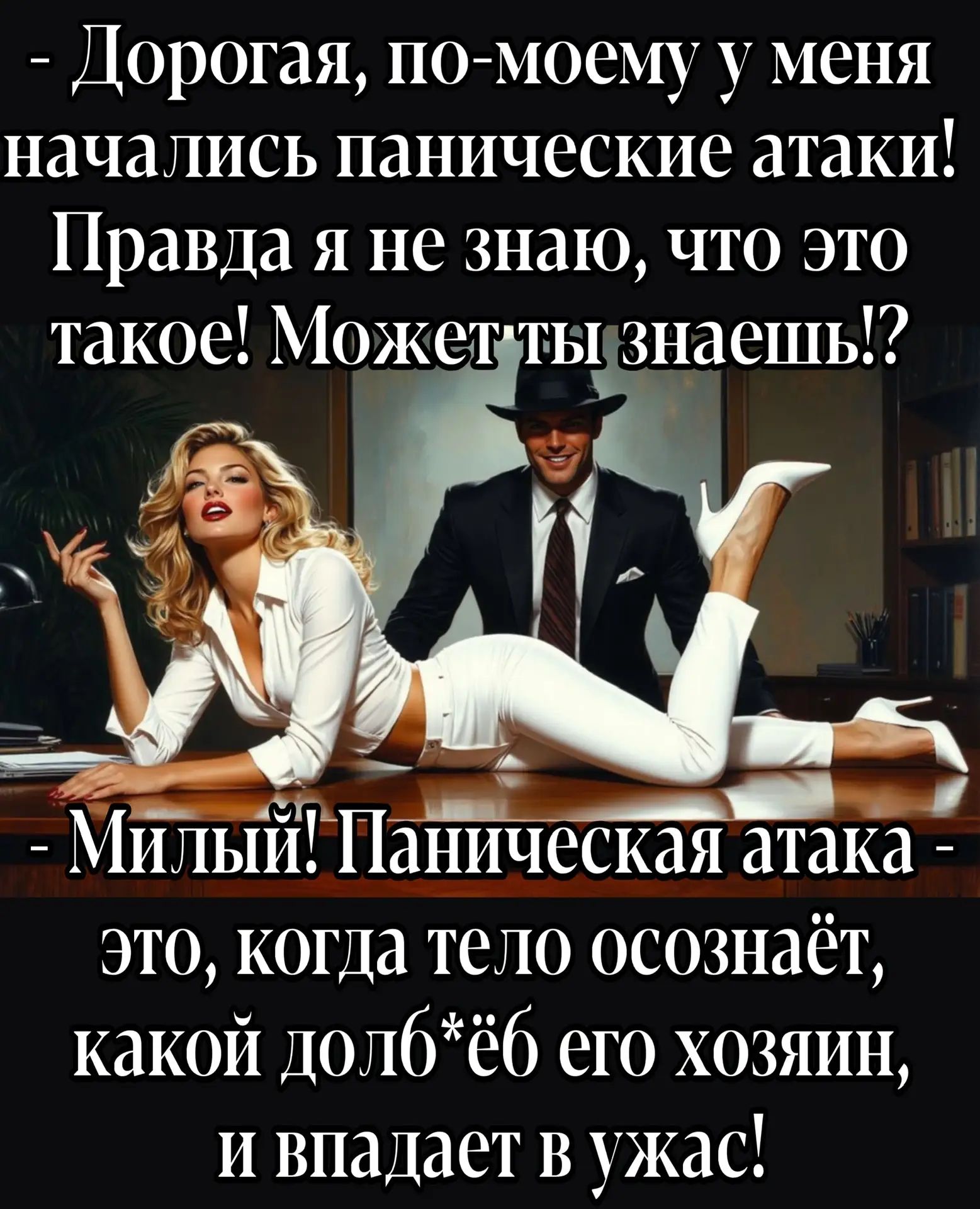 - Дорогая, по-моему у меня начались панические атаки! Правда я не знаю, что это такое! Может ты знаешь!? - Милый! Паническая атака - это, когда тело осознаёт, какой долб*ёс его хозяин, и впадает в ужас!
