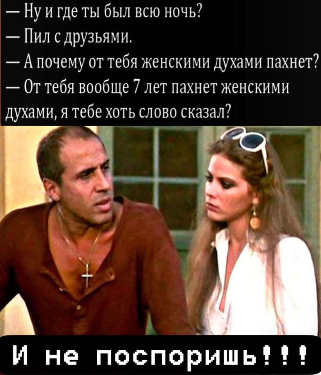 Ну и где ты был всю ночь?
Пил с друзьями.
А почему от тебя женскими духами пахнет?
От тебя вообще 7 лет пахнет женскими духами, я тебе хоть слово сказал?
И не поспоришь!!!