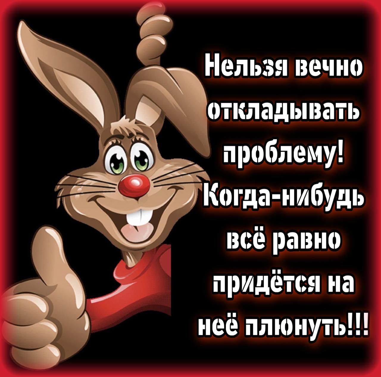Нельзя вечно откладывать проблему! Когда-нибудь всё равно придётся на неё плoнуть!!!