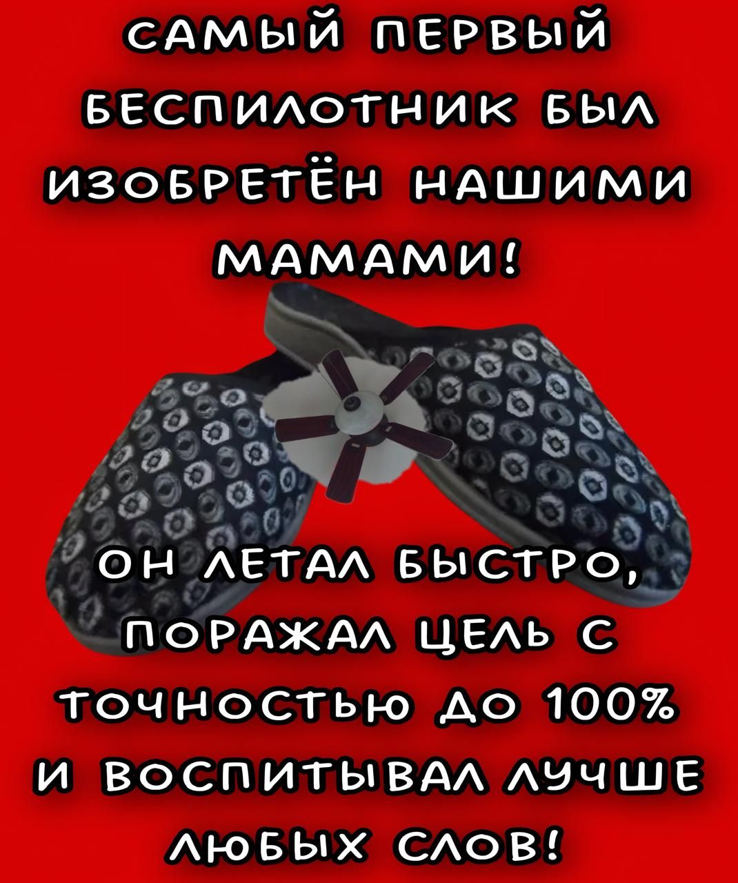 САМЫЙ ПЕРВЫЙ БЕСПИЛОТНИК БЫЛ ИЗОБРЕТЁН НАШИМИ МАМАМИ! ОН ЛЕТАЛ БЫСТРО, ПОРАЖАЛ ЦЕЛЬ С ТОЧНОСТЬЮ ДО 100% И ВОСПИТЫВАЛ ЛУЧШЕ ЛЮБЫХ СЛОВ!