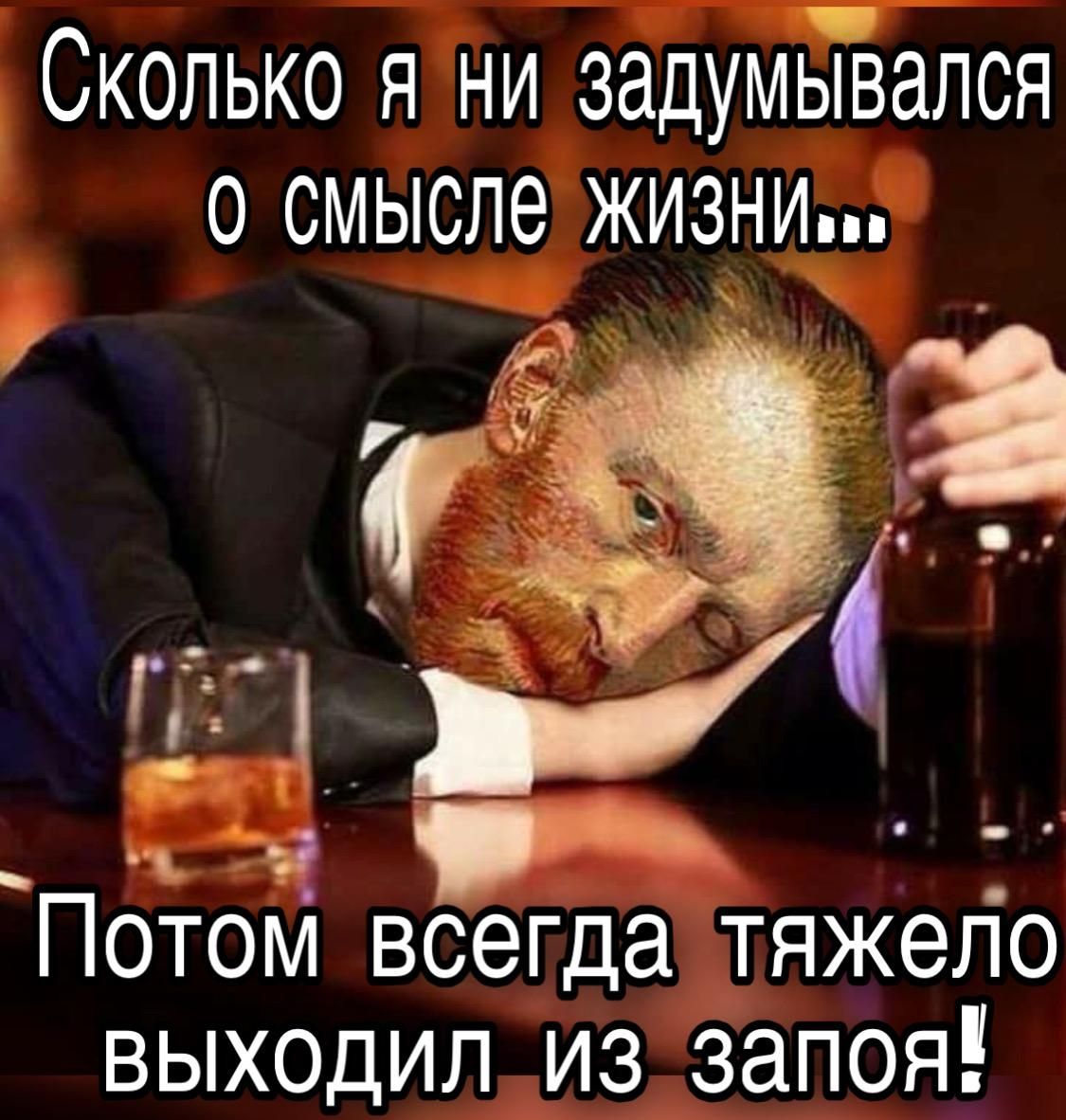 Сколько я ни задумывался о смысле жизни... Потом всегда тяжело выходил из запоя!