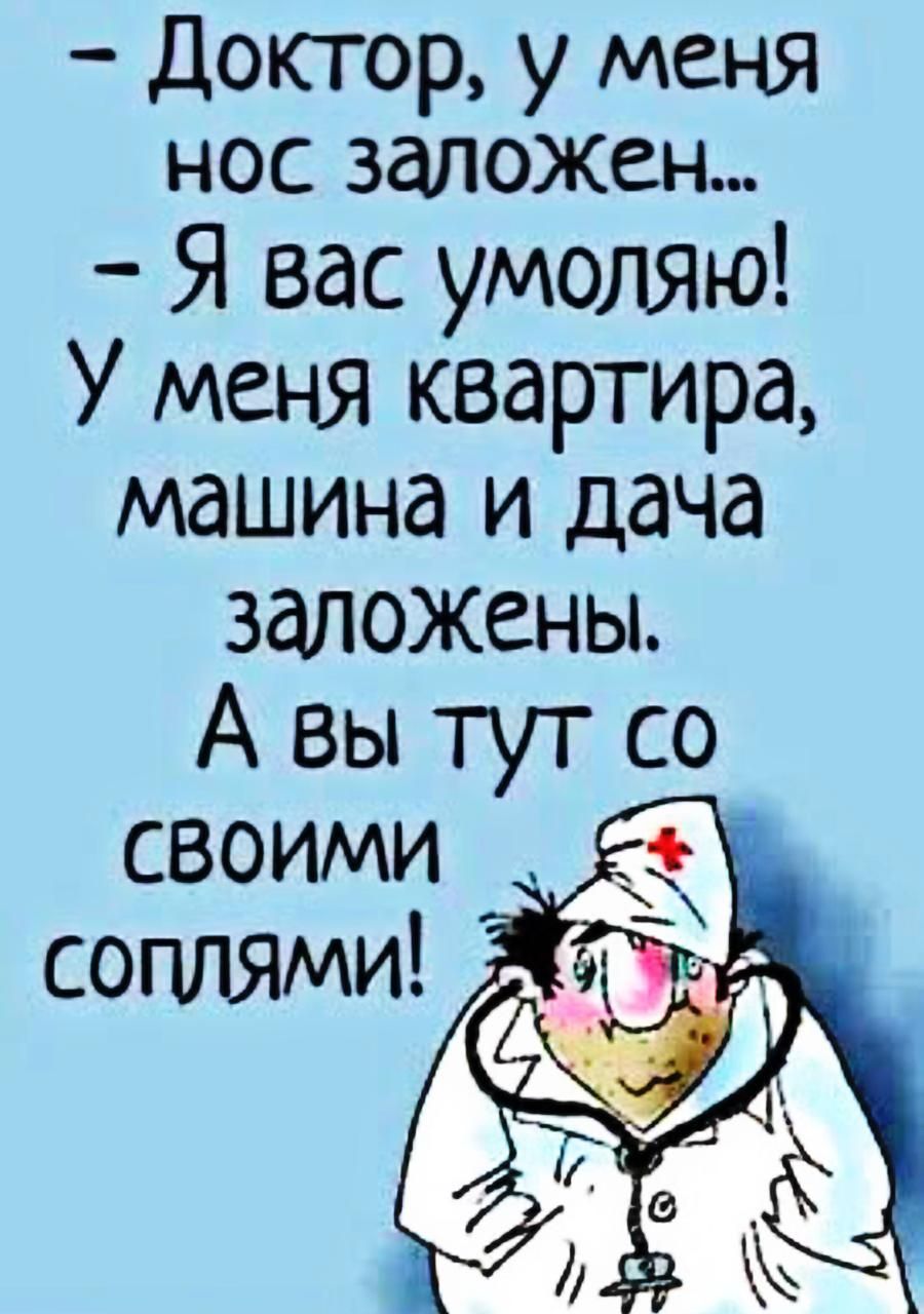 - Доктор, у меня нос заложен...\n- Я вас умолю! У меня квартира, машина и дача заложены.\nА вы тут со своими соплями!