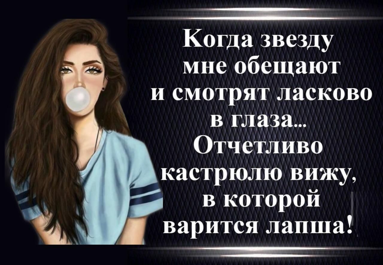 Когда звезду мне обещают и смотрят ласково в глаза... Очертельно кастрюлю вижу, в которой варится лапша!