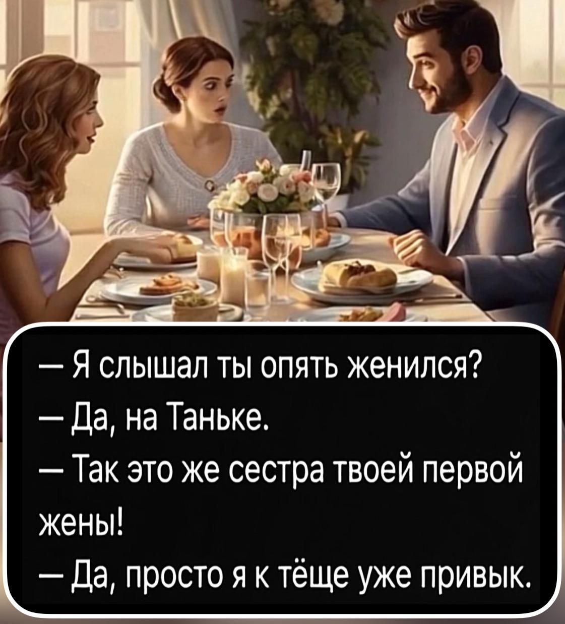 — Я слышал ты опять женился?
— Да, на Таньке.
— Так это же сестра твоей первой жены!
— Да, просто я к тёще уже привык.
