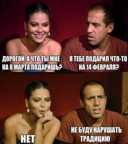 Дорогой, а что ты мне на 8 марта подаришь? Я тебе подарил что-то на 14 февраля? Нет. Не буду нарушать традицию.