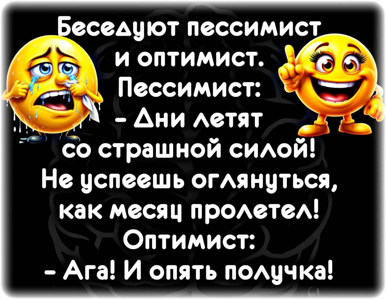 Беседуют пессимист и оптимист. Пессимист: - Дни летят со страшной силой! Не успеешь оглянуться, как месяц пролетел! Оптимист: - Ага! И опять получка!