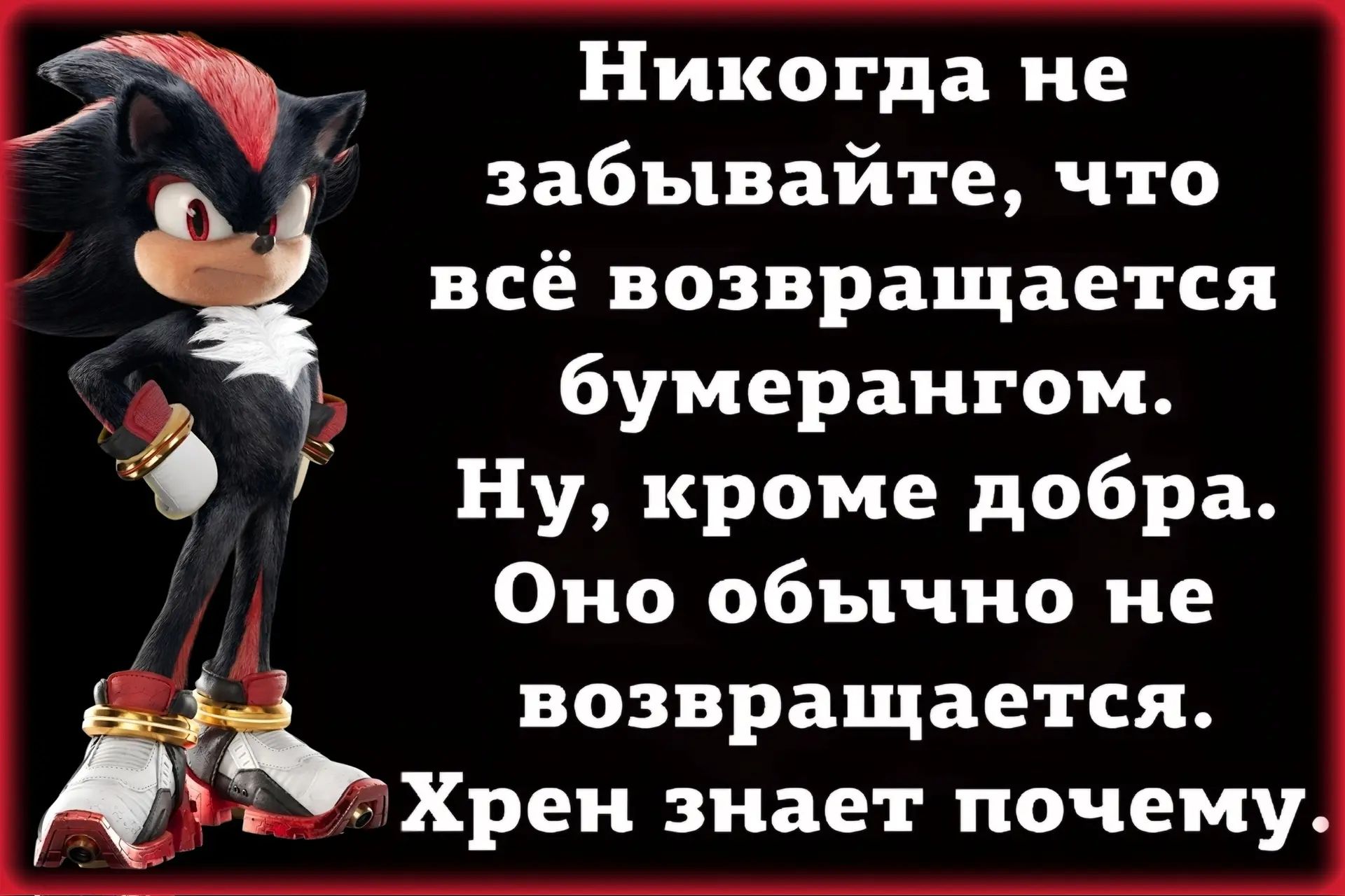 Никогда не забывайте, что всё возвращается бумерангом. Ну, кроме добра. Оно обычно не возвращается. Хрен знает почему.