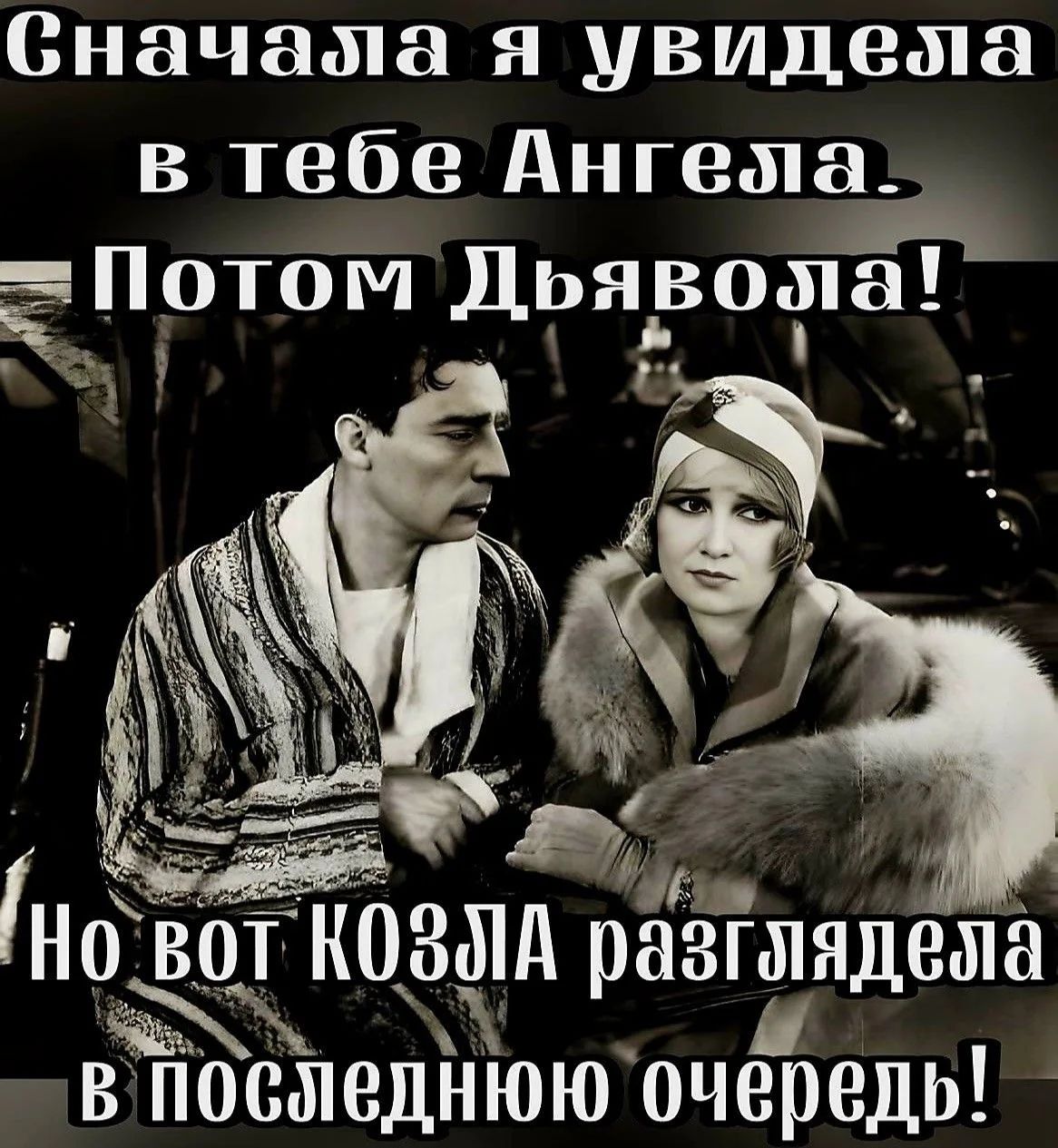 Сначала я увидела в тебе Ангела. Потом Дьявола! Но вот КОЗЛА разглядела в последнюю очередь!