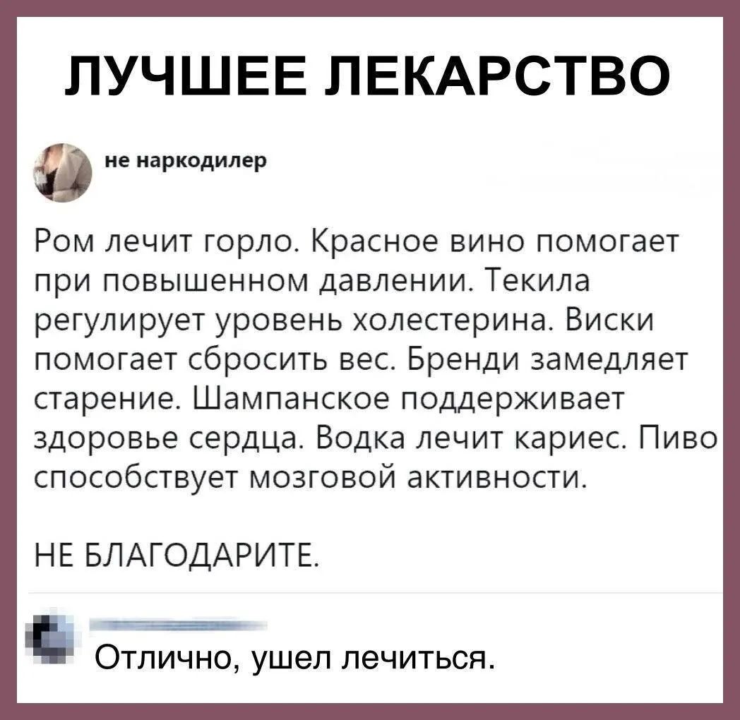 ЛУЧШЕЕ ЛЕКАРСТВО не наркодилер Ром лечит горло Красное вино помогает при повышенном давлении Текила регулирует уровень холестерина Виски помогает сбросить вес Бренди замедляет старение Шампанское поддерживает здоровье сердца Водка лечит кариес Пиво способствует мозговой активности НЕ БЛАГОДАРИТЕ Отлично ушел лечиться