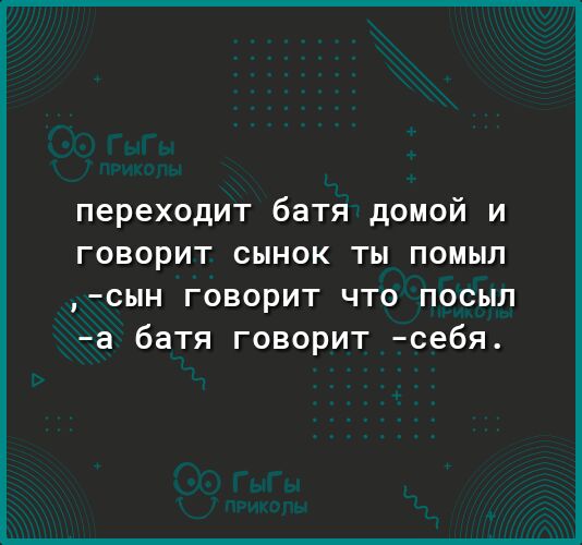 переходит батя домой и говорит сынок ты помыл сын говорит что посыл а батя говорит себя