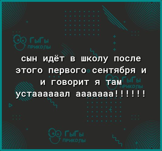 СЫН ИдёТ В ШКОЛУ после ЭТОГО ПЕРВОГО СЕНТЯБРЯ И и говорит я там устаааааал ааааааа