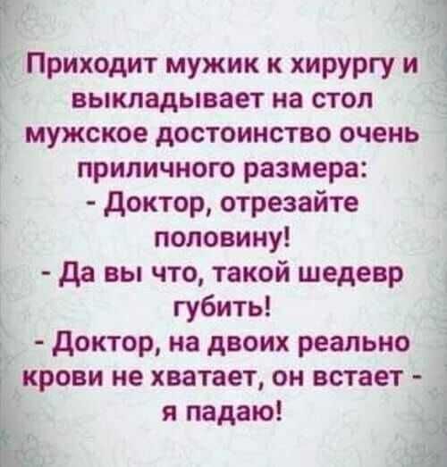 Приходит мужик к хирургу и выкладывает на стол мужское достоинство очень 7 5 приличного размера доктор отрезайте половину і да вы что такой шедевр губить доктор на двоих реально крови не хватает он встает я падаю