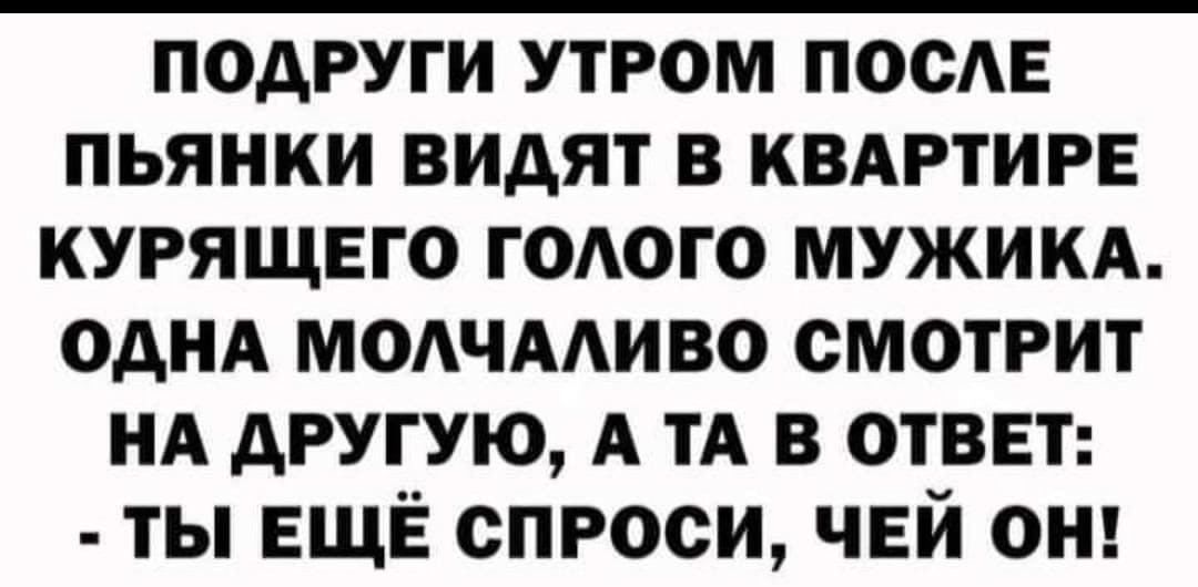 поАРуги утром ПОСАЕ пьянки видят в КВАРТИРЕ курящвго гОАого мужикд однд модчмиво смотрит НА другую А ТА в ответ ты ЕЩЁ спроси ЧЕЙ он