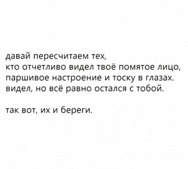 давай пересчитаем тех кто отчетливо видел твоё помятое лицо паршивое настроение и тоску в глазах видел но всё равно остался с тобой так вот ихи 6ЕРЕГИ