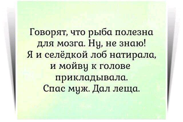 Говорят что рыба полезна для мозга Ну не знаю Я и селёдкой лоб натирали и мойвы к голове прикладывали Спас муж Дал леща
