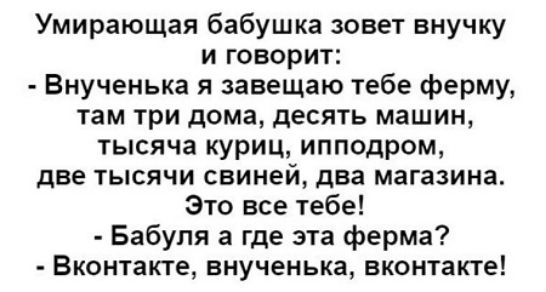 Умирающая бабушка зовет внучку и говорит Внученька я завещаю тебе ферму там три дома десять машин тысяча куриц ипподром две тысячи свиней два магазина Это все тебе Бабуля а где эта ферма Вконтакте внученька вконтакте