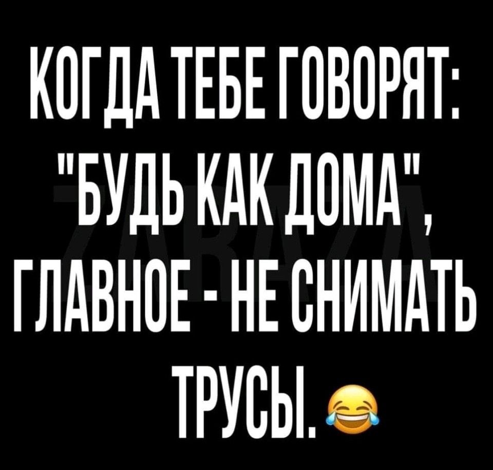 КОГДА ТЕБЕ ГОВОРЯТ БУДЬ КАК ДОМА ГЛАВНОЕ НЕ СНИМАТЬ ТРУВЫв