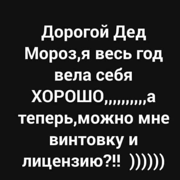 Дорогой дед Морозя весь год вела себя Х0Р0Ш0а теперьможно мне винтовку и лицензию