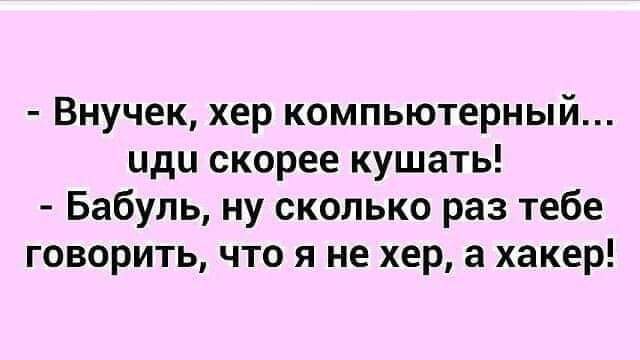 Внучек хер компьютерный иди скорее кушать Бабуль ну сколько раз тебе говорить что я не хер а хакер