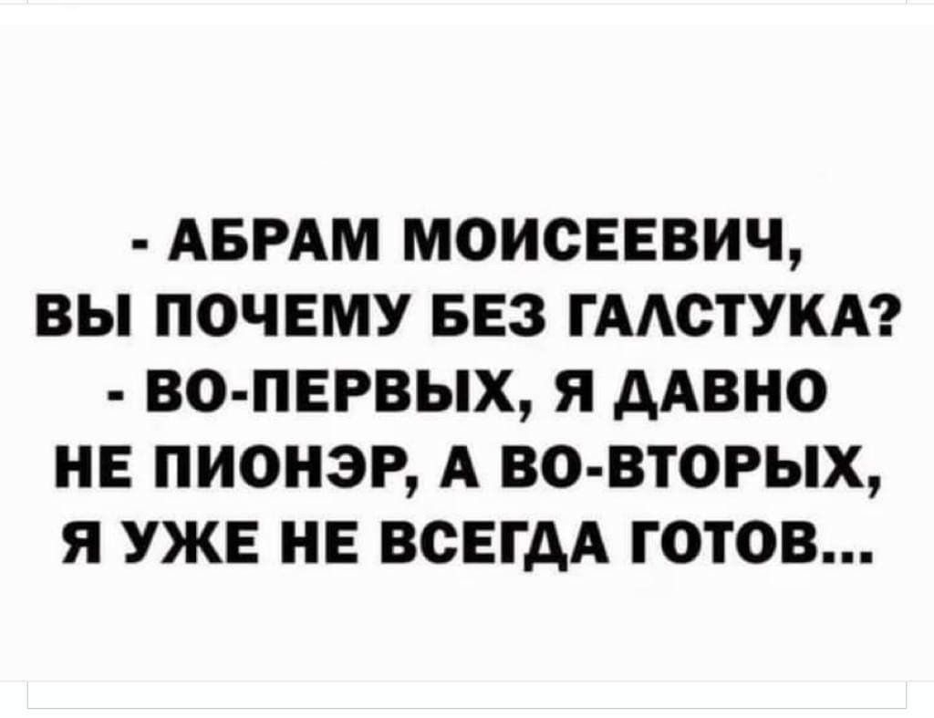 АБРАМ МОИСЕЕВИЧ ВЫ ПОЧЕМУ БЕЗ ГААОТУКА ВО ПЕРВЫХ Я дАВНО НЕ ПИОНЭР А ВО ВТОРЫХ Я УЖЕ НЕ ВСЕГДА ГОТОВ
