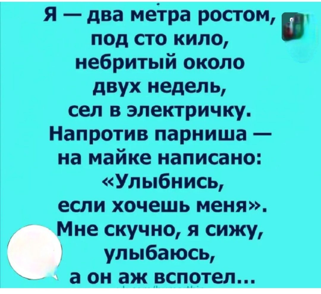 Я два метра ростом под сто кило небритый около двух недель сел в электричку Напротив парниша на майке написано Улыбнись если хочешь меня Мне скучно я сижу улыбаюсь а ОН ЭЖ вспотел
