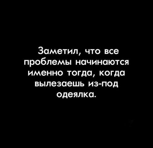 Заметил что все проблемы начинаются именно тогда когда выпезаешь из под одеяпка