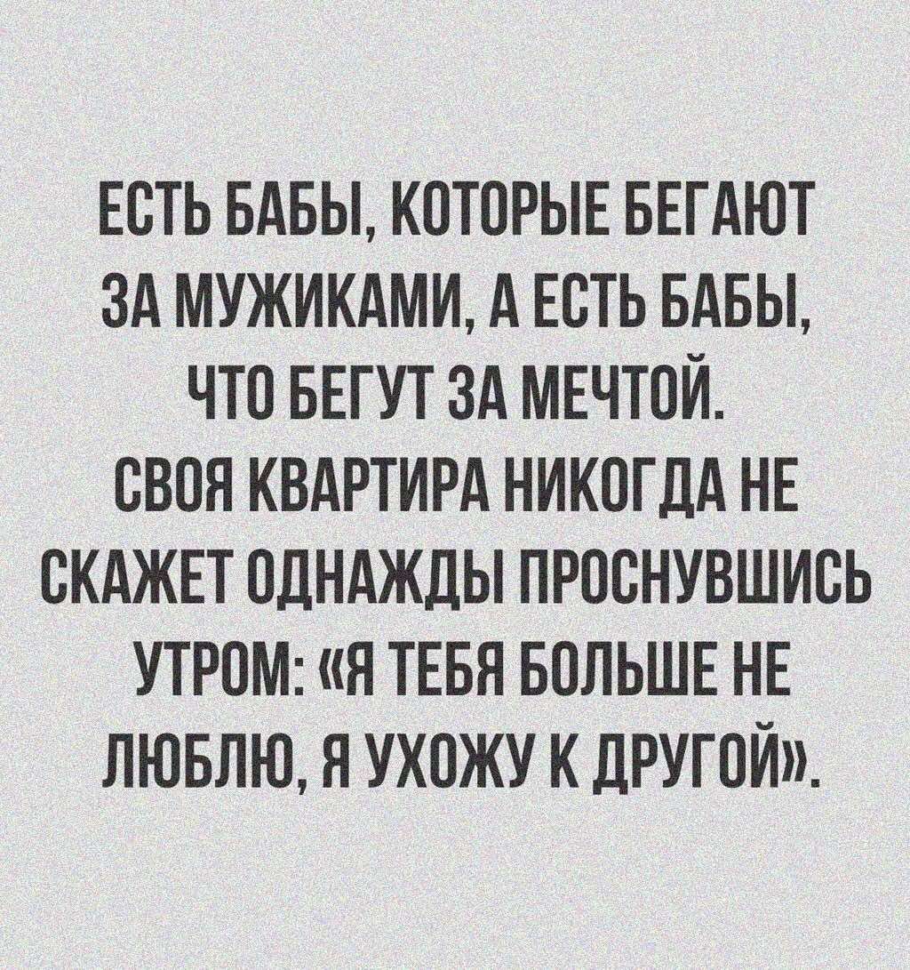 ЕОТЬ БАБЫ КОТОРЫЕ БЕГАЮТ ЗА МУЖИКАМИ А ЕОТЬ БАБЫ ЧТО БЕГУТ ЗА МЕЧТОЙ ОВОН КВАРТИРА НИКОГДА НЕ ОКАЖЕТ ОДНАЖДЫ ПРООНУВШИОЬ УТРОМ я ТЕБЯ БОЛЬШЕ НЕ ЛЮБЛЮ Я УХОЖУ К ДРУГОЙ