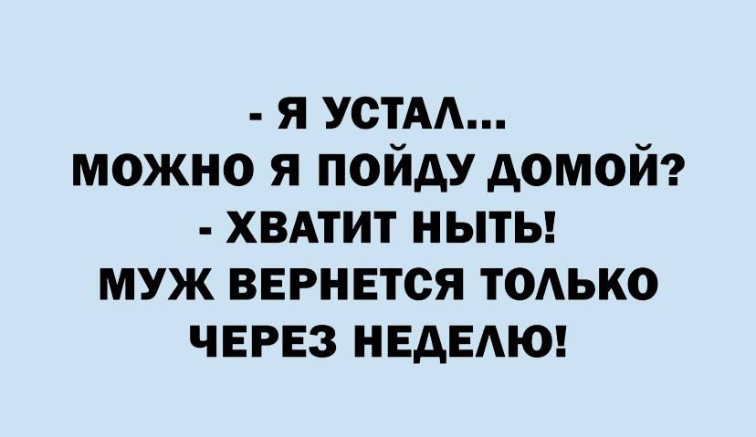 я устАА можно я пойду домой хвдтит ныты муж вернется ТОАЬКО ЧЕРЕЗ нвдвдюг