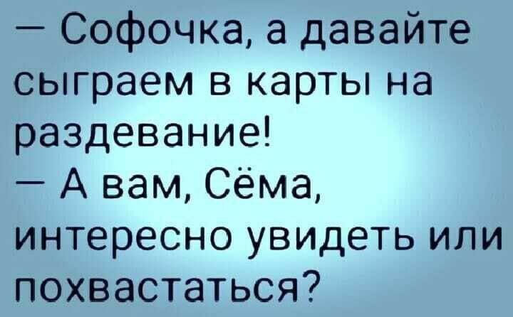 Софочка а давайте сыграем в карты на раздевание А вам Сёма интересно увидеть или похвастаться