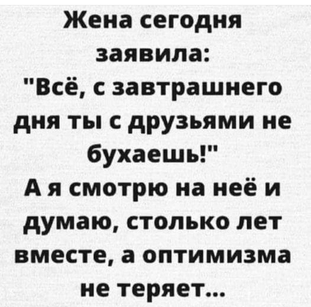 Жена сегодня заявила Всё с завтрашнего дня ты с друзьями не бухаешь А я смотрю на неё и думаю столько лет вместе а оптимизма не теряет
