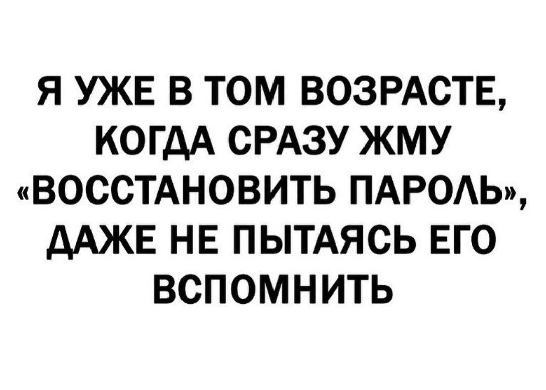 Я УЖЕ В ТОМ ВОЗРАСТЕ КОГДА СРАЗУ ЖМУ ВОССТАНОВИТЬ ПАРОАЬ дАЖЕ НЕ ПЫТАЯСЬ ЕГО ВСПОМНИТЬ