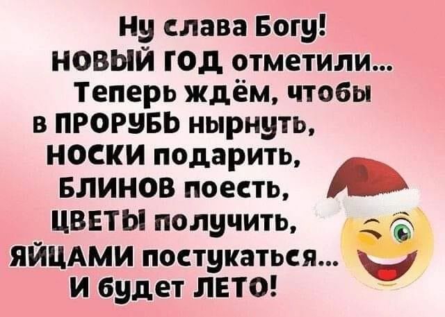 Ну слава Богу НОВЫЙ год отметили Теперь ждём чтобы в ПРОРВБЬ нырнуть НОСКИ подарить Блинов поесть ЦВЕТЫ получить г ЯЙЦАМИ поступаться И будет ЛЕТО