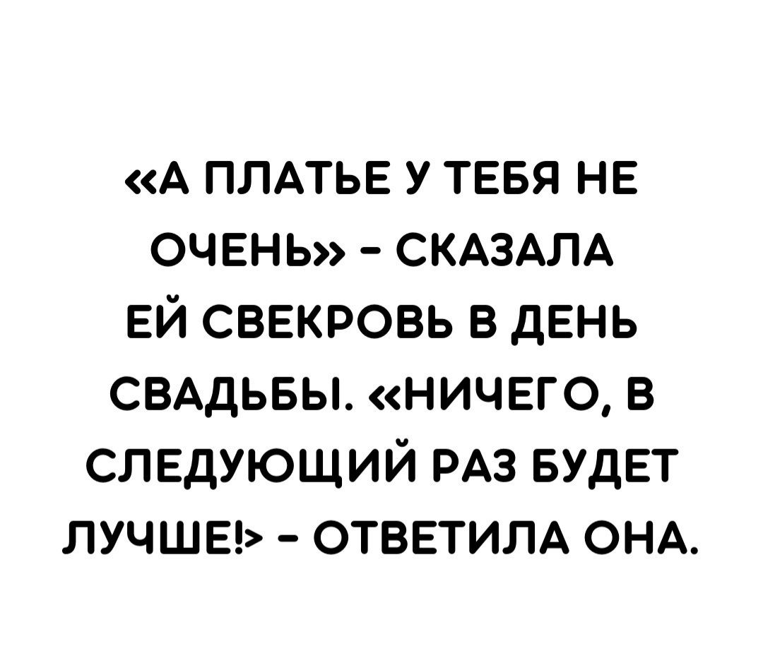 А ПЛАТЬЕ У ТЕБЯ нв оченъ СКАЗАЛА ЕЙ свекровь в день СВАДЬБЫ ничего в следующий РАЗ БУДЕТ лучше ответим ОНА