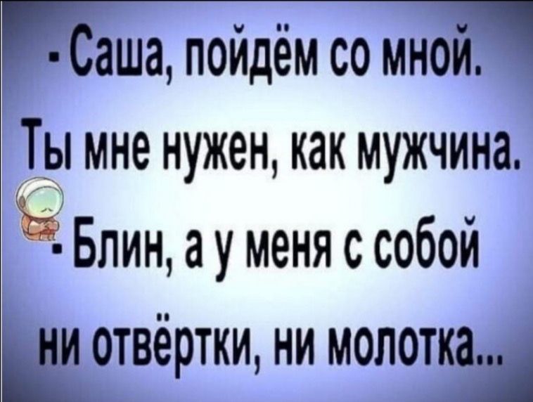 Саша пойдём со мной Ты мне нужен как мужчина Блин а у меня с собой Ш отвёртки ни молоткаш