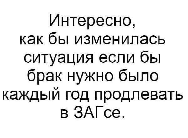 Интересно как бы изменилась ситуация если бы брак нужно было каждый год продлевать в ЗАГсе