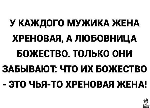 У каждого мужика жена хреновая, а любовница божество. Только они забывают: что их божество  это чьято хреновая жена! Я кэ