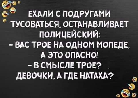 2   ехали с подругами  тусоваться, останавливает полицейский:  вас трое на одном мопеде, а это опасно!  В смысле трое? Девочки. А где натаха?   Озо