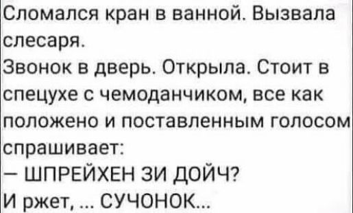 Сломался кран в ванной. Вызвала слесаря. Звонок в дверь. Открыла. Стоит в спецухе с чемоданчиком, все как положено и поставленным голосом спрашивает:  шпрейхен зи дойч? И ржет, ... Сучонок...