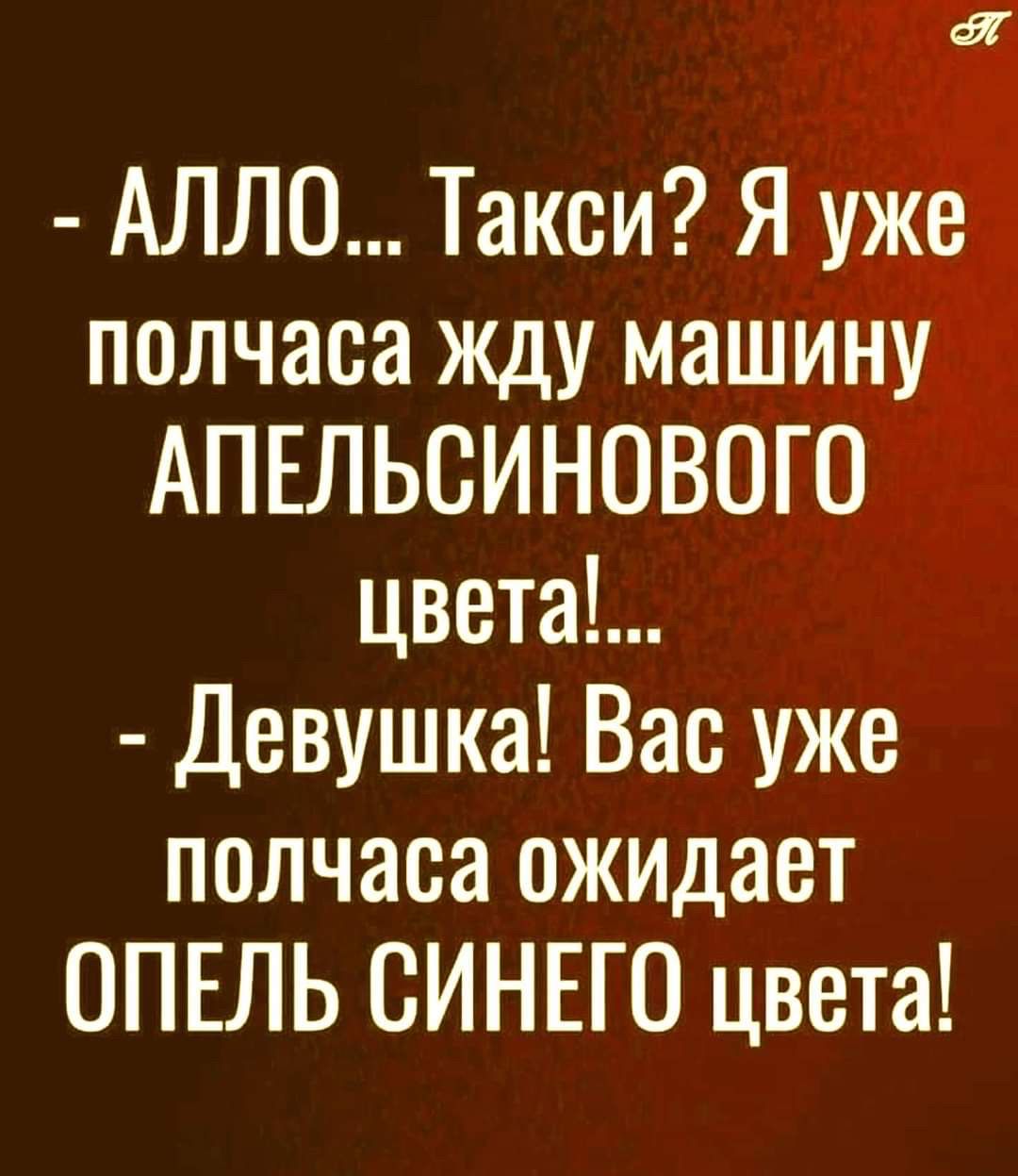 » г олова ы  алло... Такси? Я уже полчаса жду машину апельсинового цвета!...  Девушка! Вас уже полчаса ожидает опель синего цвета!
