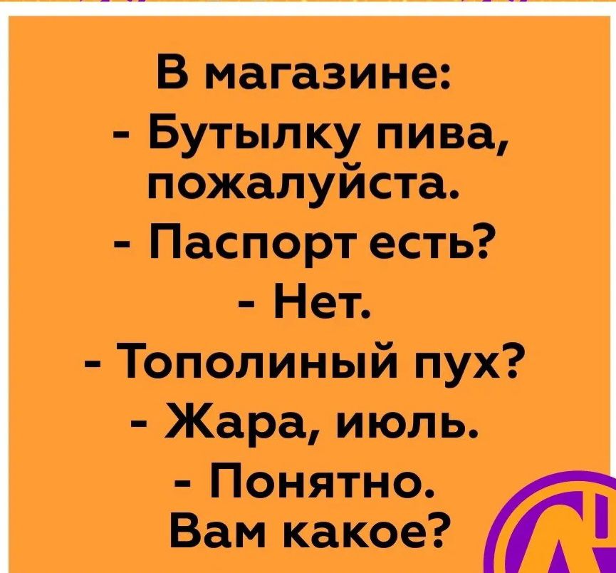 В магазине:  бутылку пива, пожалуйста.  Паспорт есть?  Нет.  Тополиный пух?  Жара, июль.  Понятно. Вам какое?