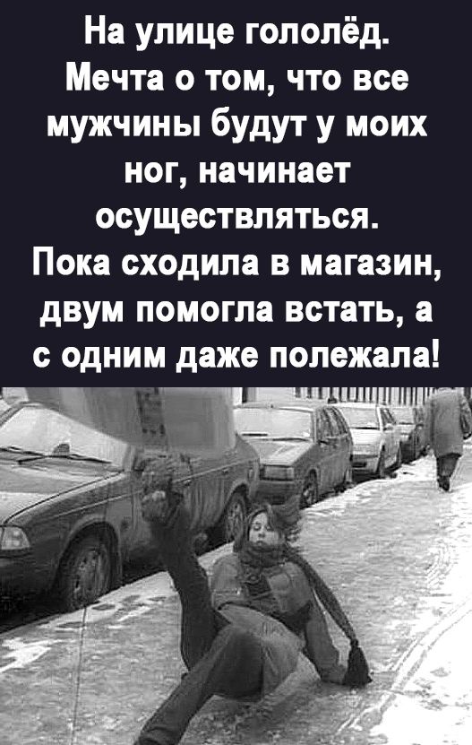 На улице гололёд. Мечта о том, что все мужчины будут у моих ног, начинает осуществляться. Пока сходила в магазин, двум помогла встать, а с одним даже полежала!