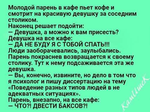 Молодой парень в кафе пьет кофе и смотрит на красивую девушку за соседним столикоме Наконец решает подойти девушка а можное вам присесть девушка на все ка дА НЕ БУДУ Я с ОБОЙ СПАТЬ Люди заоборачевались заупыбапись Парень покраснев возвращается к своему столики Тут к нему подсаживается эта же девушка Вы конечно извините но дело в том что я психолог и пишу диссертацию на тему Поведение разных типов 