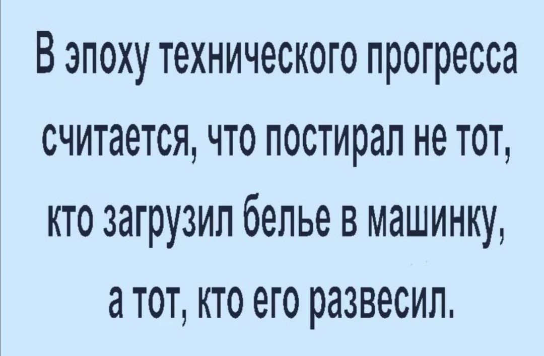 В эпоху технического прогресса считается что постирал не тот кто загрузил белье в машинку а тот кто его развесил