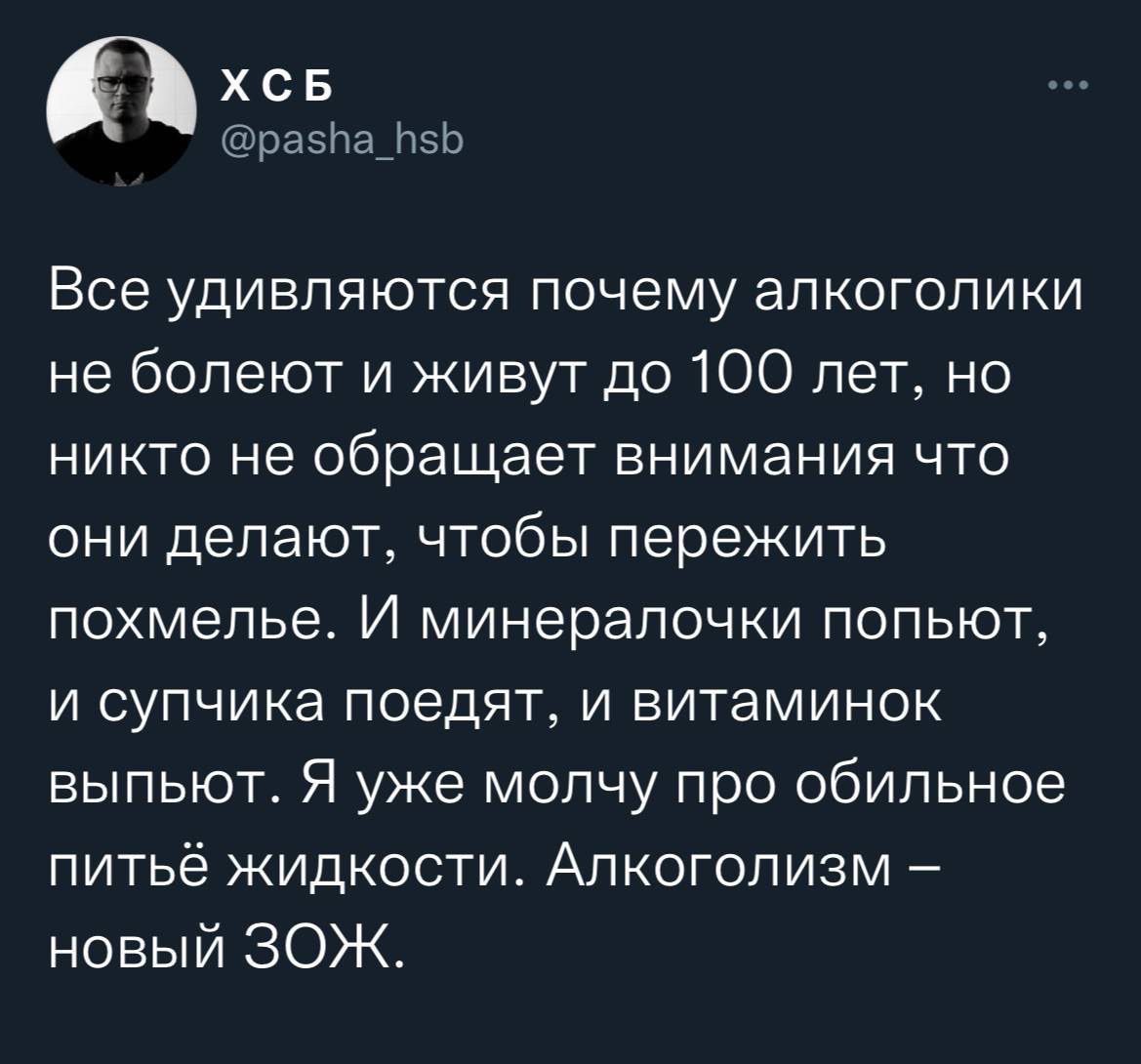 Пхсв рававзь все удивляются почему алкоголики не болеют и живут до 100 лет, но никто не обращает внимания что они делают, чтобы пережить похмелье. И минералочки попьют, и супчика поедят, и витаминок выпьют. Я уже молчу про обильное питьё жидкости. Алкоголизм  новый зож.