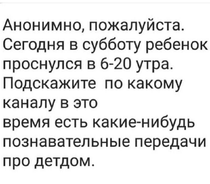 Анонимно, пожалуйста. Сегодня в субботу ребенок проснулся в 620 утра. Подскажите по какому каналу в это время есть какиенибудь познавательные передачи про детдом.