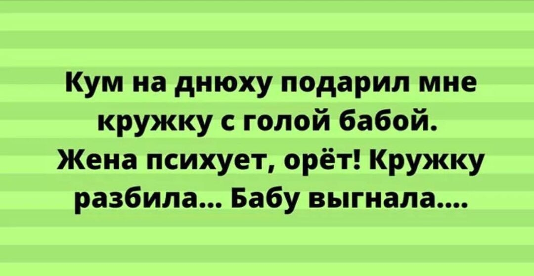 Кум на днюху подарил мне кружку с голой бабой. Жена психует, орёт! Кружку разбила... Бабу выгнала....