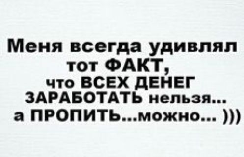 Меня всегда удивлял тот ФАКТ что ВСЕХ дЕНЕГ ЗАРАБОТАТЬ нельзя а ПРОПИТЬможпо