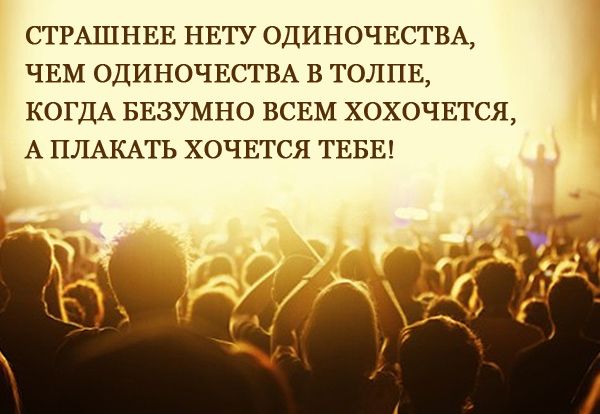 СТРАШНЕЕ НЕТУ ОДИНОЧЕСТВА ЧЕМ ОДИНОЧЕСТВА В ТОЛПЕ КОГДА БЕЗУМНО ВСЕМ ХОХОЧЕТСЯ А ПЛАКАТЬ ХОЧЕТСЯ ТЕБЕ