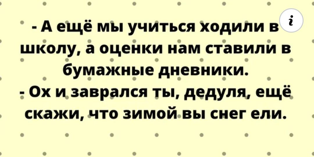 их о А ещё мы учиться ходили в і шКолу а сцепки нам ставили в бумажные дневники Ох и заврался ты дедуля ещё скажи что зимой вы снег ели